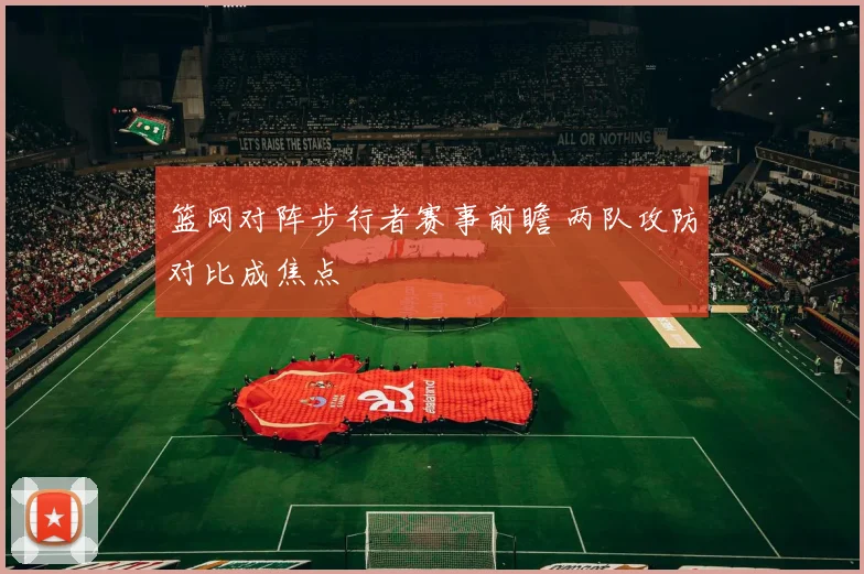 篮网对阵步行者赛事前瞻 两队攻防对比成焦点