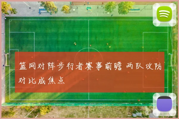 篮网对阵步行者赛事前瞻 两队攻防对比成焦点