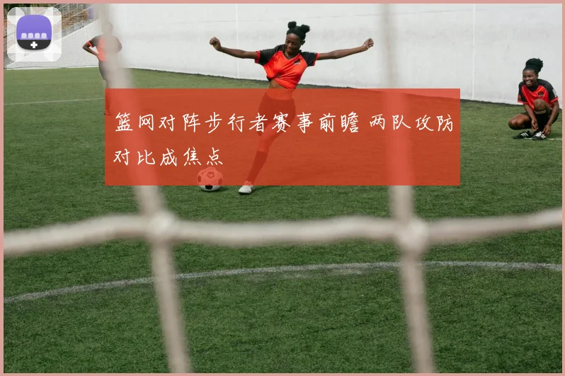 篮网对阵步行者赛事前瞻 两队攻防对比成焦点