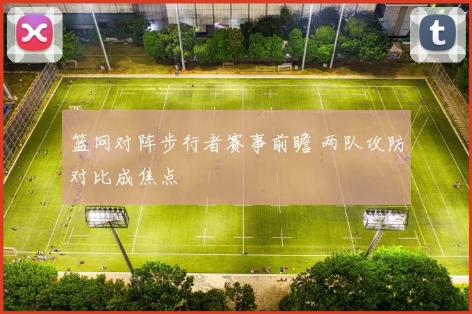 篮网对阵步行者赛事前瞻 两队攻防对比成焦点