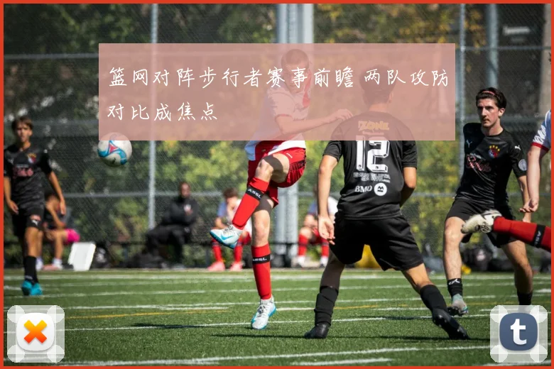 篮网对阵步行者赛事前瞻 两队攻防对比成焦点