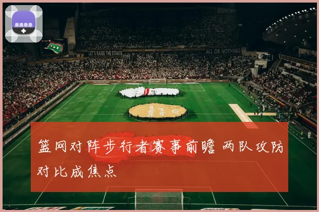 篮网对阵步行者赛事前瞻 两队攻防对比成焦点