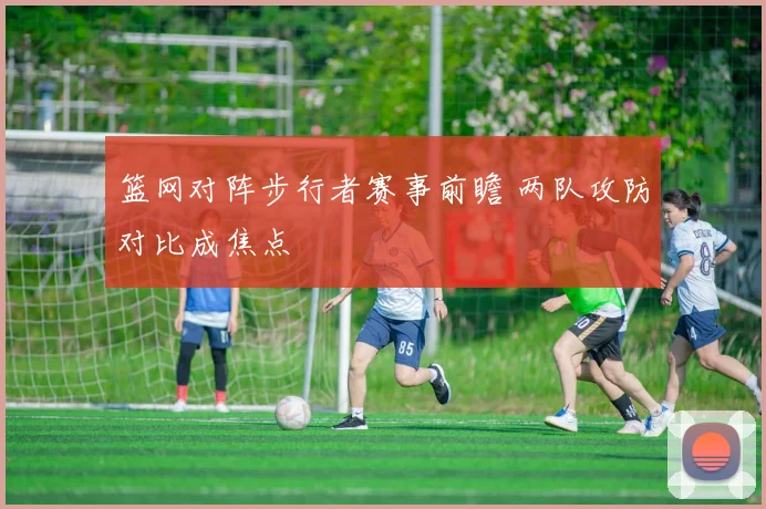 篮网对阵步行者赛事前瞻 两队攻防对比成焦点