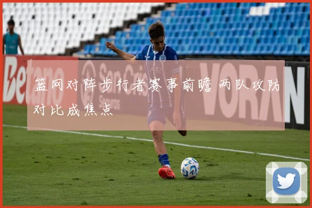 篮网对阵步行者赛事前瞻 两队攻防对比成焦点