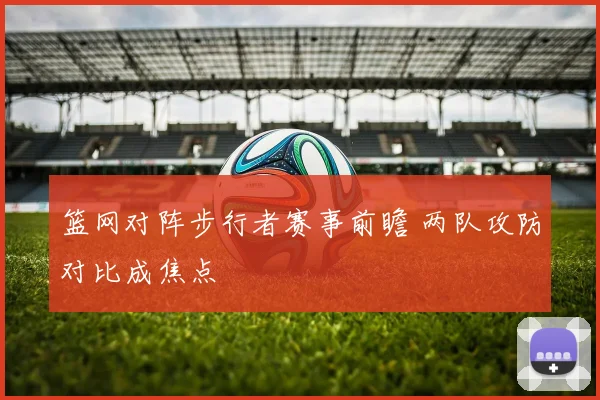 篮网对阵步行者赛事前瞻 两队攻防对比成焦点