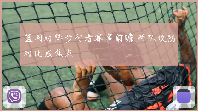 篮网对阵步行者赛事前瞻 两队攻防对比成焦点