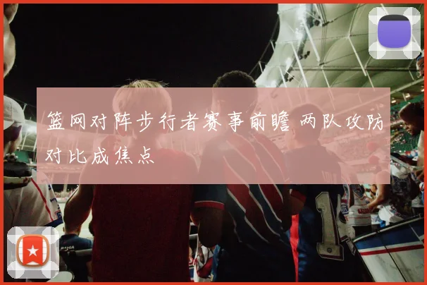 篮网对阵步行者赛事前瞻 两队攻防对比成焦点