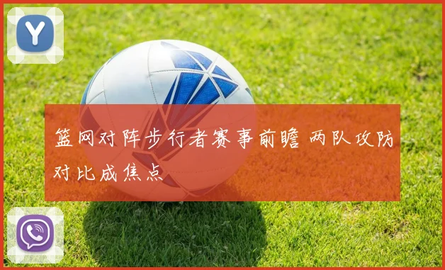 篮网对阵步行者赛事前瞻 两队攻防对比成焦点