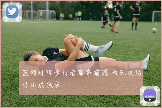 篮网对阵步行者赛事前瞻 两队攻防对比成焦点