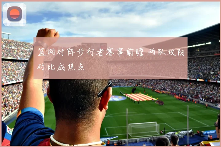 篮网对阵步行者赛事前瞻 两队攻防对比成焦点