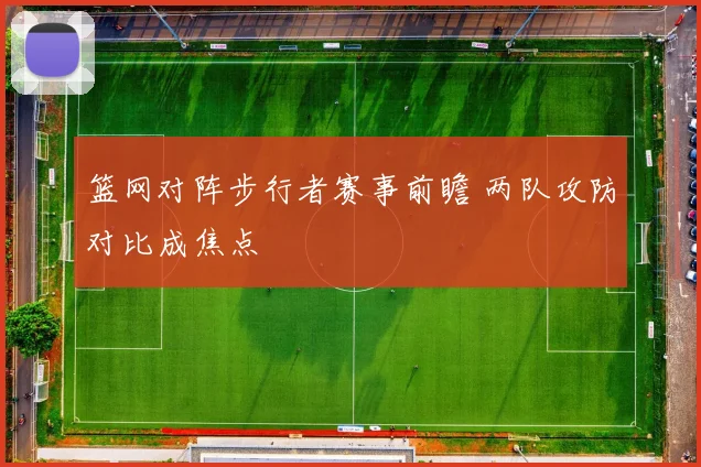 篮网对阵步行者赛事前瞻 两队攻防对比成焦点