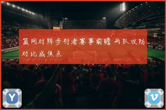 篮网对阵步行者赛事前瞻 两队攻防对比成焦点