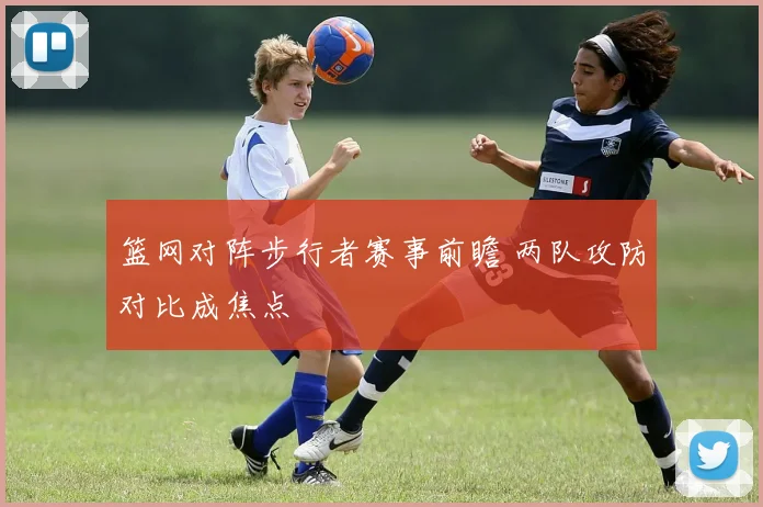 篮网对阵步行者赛事前瞻 两队攻防对比成焦点