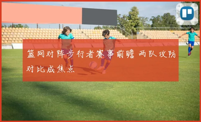 篮网对阵步行者赛事前瞻 两队攻防对比成焦点