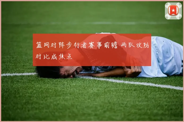 篮网对阵步行者赛事前瞻 两队攻防对比成焦点