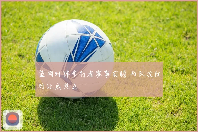 篮网对阵步行者赛事前瞻 两队攻防对比成焦点
