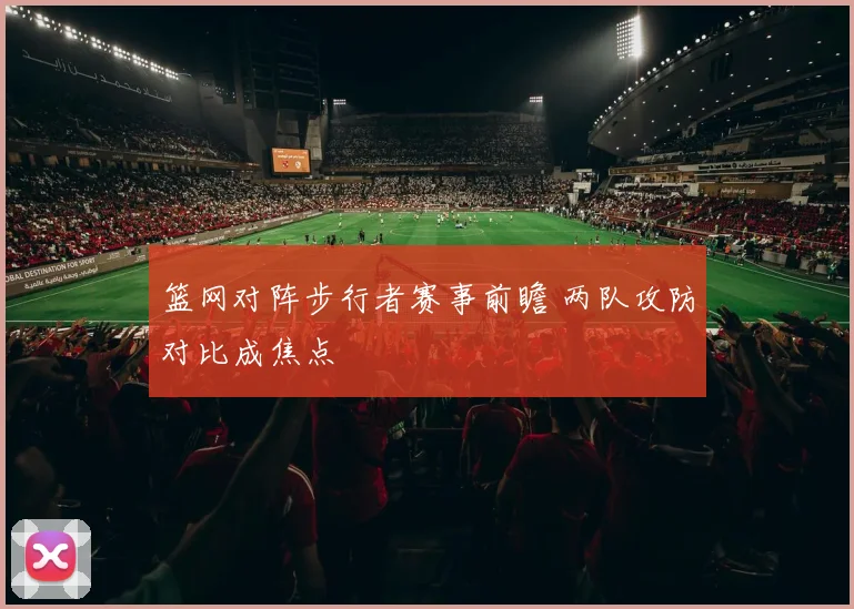 篮网对阵步行者赛事前瞻 两队攻防对比成焦点