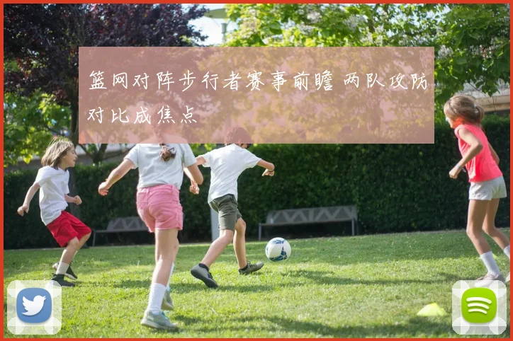 篮网对阵步行者赛事前瞻 两队攻防对比成焦点