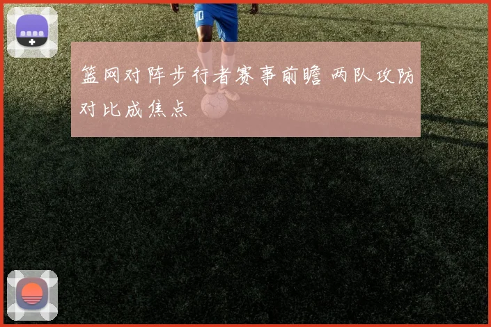 篮网对阵步行者赛事前瞻 两队攻防对比成焦点