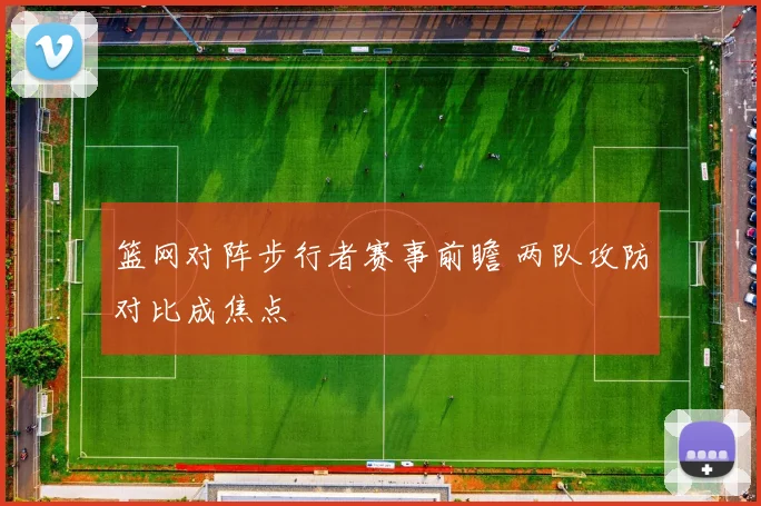 篮网对阵步行者赛事前瞻 两队攻防对比成焦点