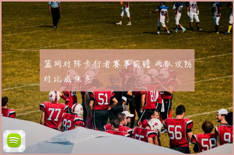 篮网对阵步行者赛事前瞻 两队攻防对比成焦点