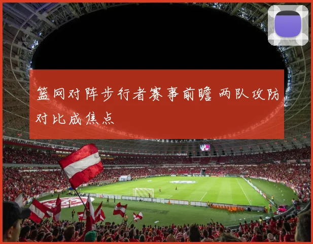 篮网对阵步行者赛事前瞻 两队攻防对比成焦点