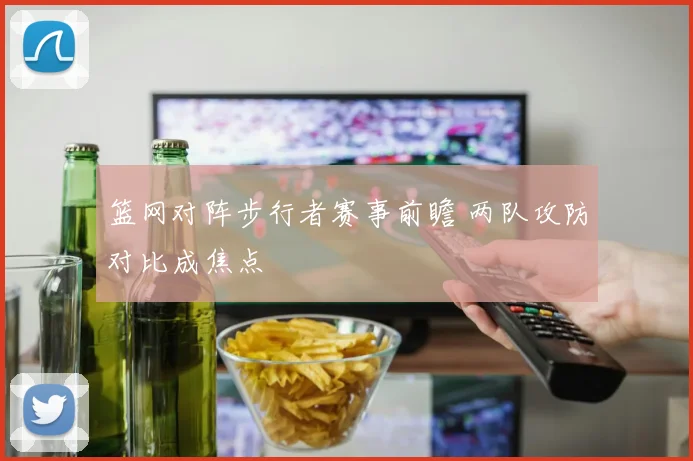 篮网对阵步行者赛事前瞻 两队攻防对比成焦点