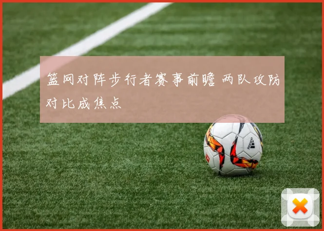 篮网对阵步行者赛事前瞻 两队攻防对比成焦点