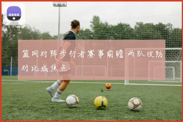 篮网对阵步行者赛事前瞻 两队攻防对比成焦点