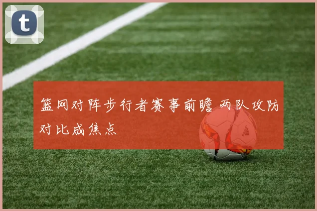 篮网对阵步行者赛事前瞻 两队攻防对比成焦点
