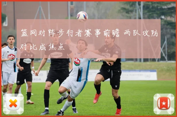 篮网对阵步行者赛事前瞻 两队攻防对比成焦点