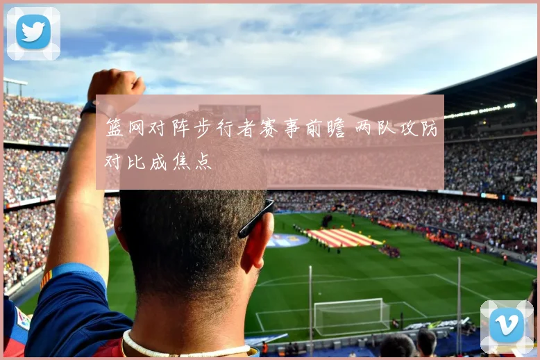 篮网对阵步行者赛事前瞻 两队攻防对比成焦点