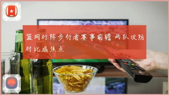 篮网对阵步行者赛事前瞻 两队攻防对比成焦点