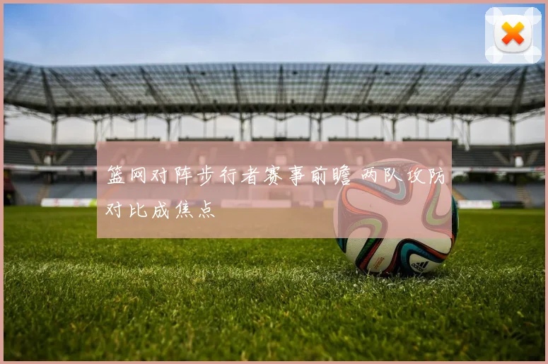 篮网对阵步行者赛事前瞻 两队攻防对比成焦点