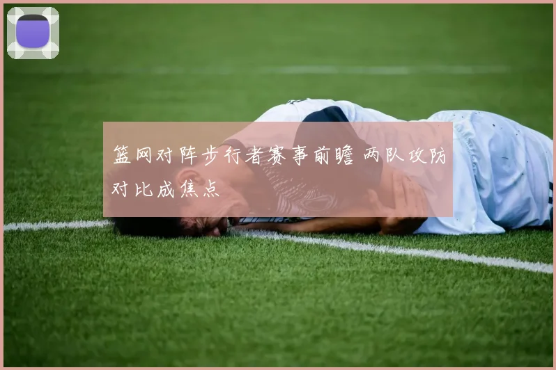 篮网对阵步行者赛事前瞻 两队攻防对比成焦点