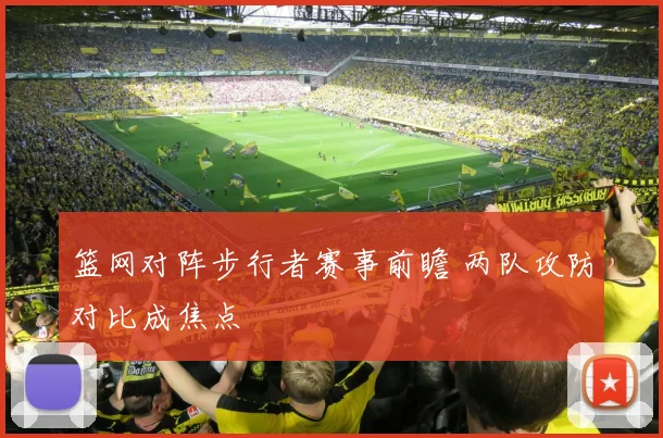 篮网对阵步行者赛事前瞻 两队攻防对比成焦点