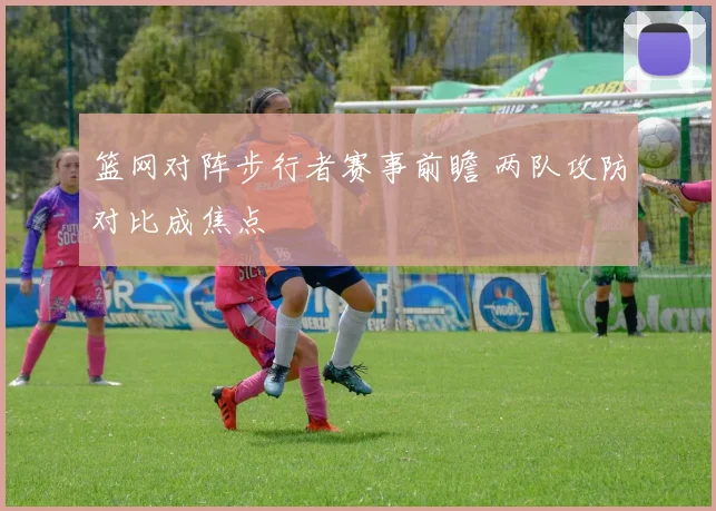 篮网对阵步行者赛事前瞻 两队攻防对比成焦点
