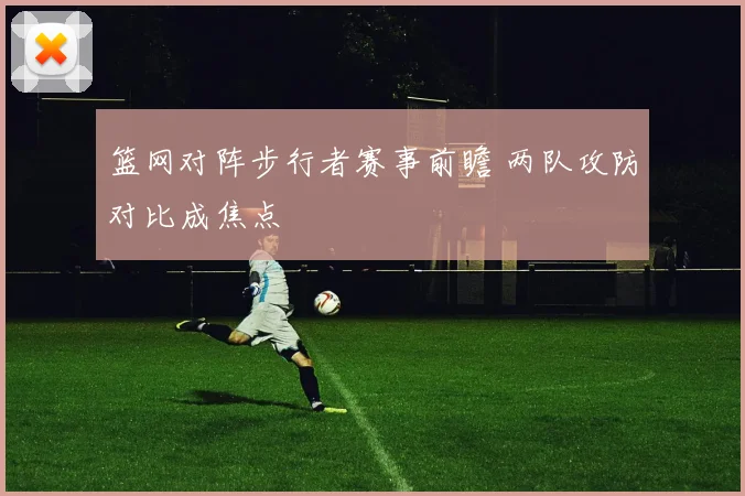 篮网对阵步行者赛事前瞻 两队攻防对比成焦点