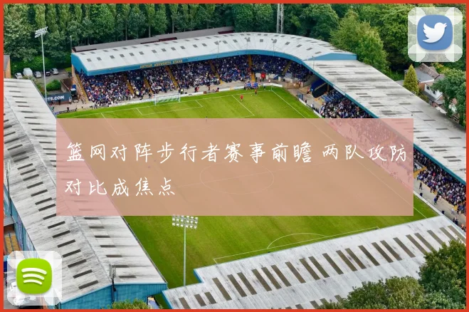 篮网对阵步行者赛事前瞻 两队攻防对比成焦点