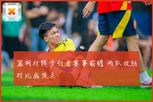 篮网对阵步行者赛事前瞻 两队攻防对比成焦点