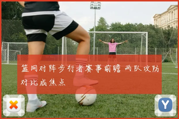 篮网对阵步行者赛事前瞻 两队攻防对比成焦点