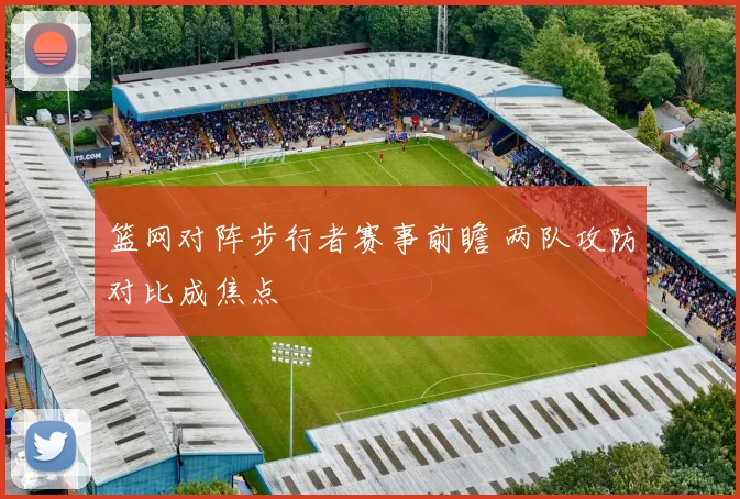 篮网对阵步行者赛事前瞻 两队攻防对比成焦点