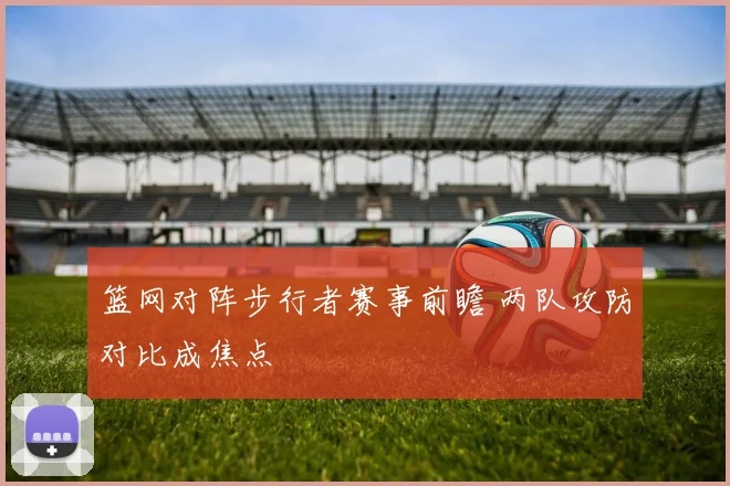 篮网对阵步行者赛事前瞻 两队攻防对比成焦点