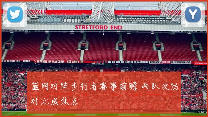 篮网对阵步行者赛事前瞻 两队攻防对比成焦点