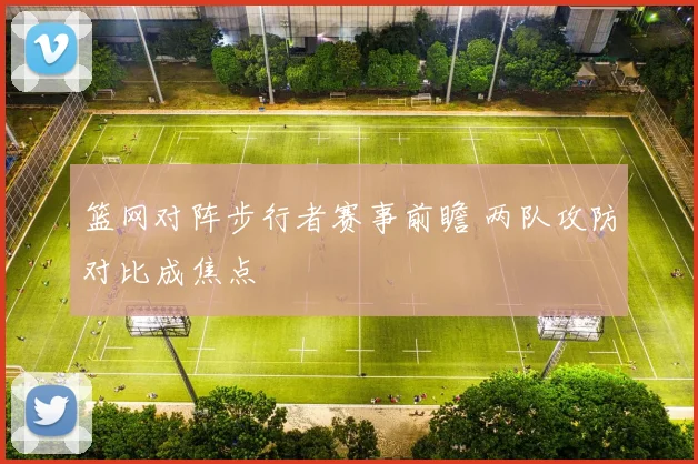 篮网对阵步行者赛事前瞻 两队攻防对比成焦点