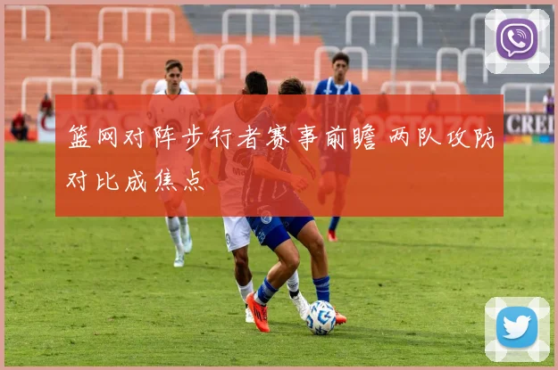 篮网对阵步行者赛事前瞻 两队攻防对比成焦点