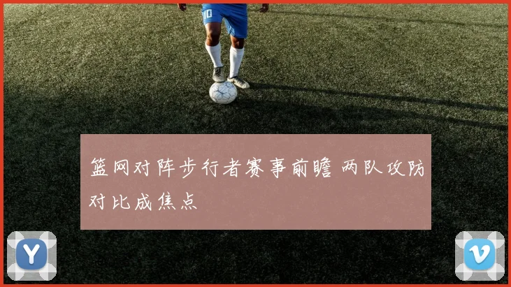 篮网对阵步行者赛事前瞻 两队攻防对比成焦点