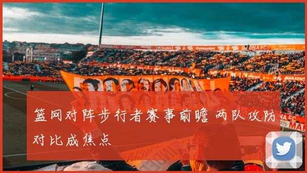 篮网对阵步行者赛事前瞻 两队攻防对比成焦点