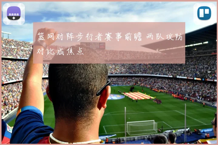 篮网对阵步行者赛事前瞻 两队攻防对比成焦点