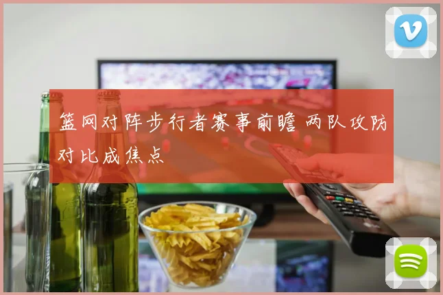 篮网对阵步行者赛事前瞻 两队攻防对比成焦点